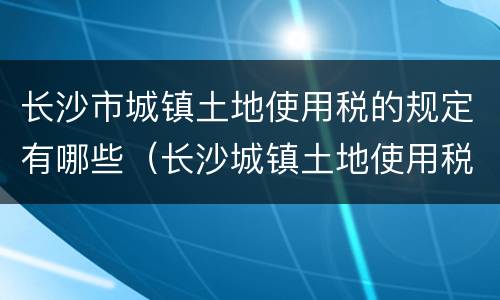 长沙市城镇土地使用税的规定有哪些（长沙城镇土地使用税税率）