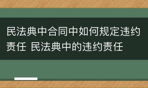 民法典中合同中如何规定违约责任 民法典中的违约责任