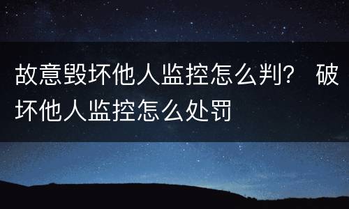 故意毁坏他人监控怎么判？ 破坏他人监控怎么处罚