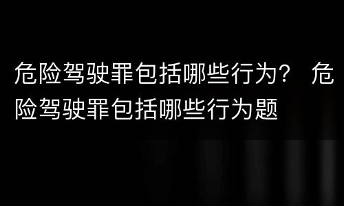 危险驾驶罪包括哪些行为？ 危险驾驶罪包括哪些行为题