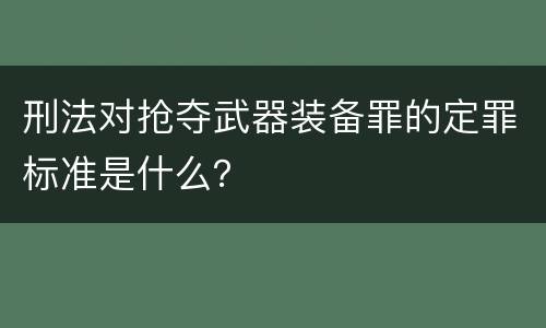 刑法对抢夺武器装备罪的定罪标准是什么？