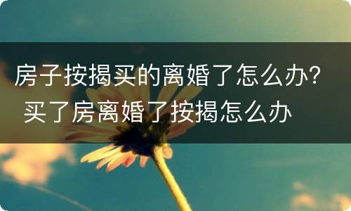 房子按揭买的离婚了怎么办？ 买了房离婚了按揭怎么办