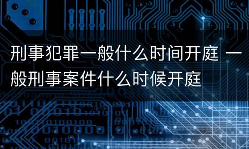 刑事犯罪一般什么时间开庭 一般刑事案件什么时候开庭