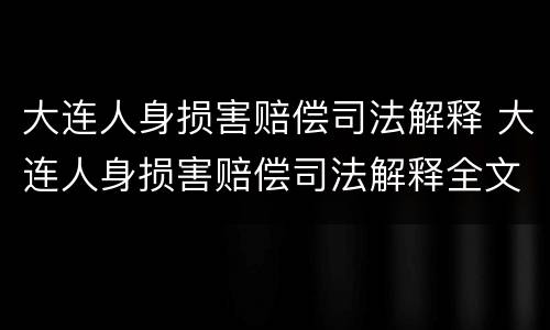 大连人身损害赔偿司法解释 大连人身损害赔偿司法解释全文