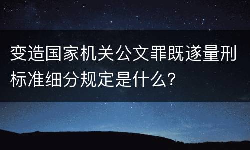 变造国家机关公文罪既遂量刑标准细分规定是什么？