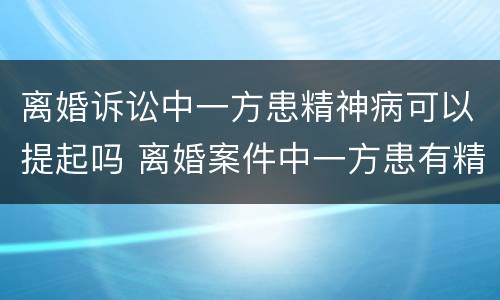 离婚诉讼中一方患精神病可以提起吗 离婚案件中一方患有精神病