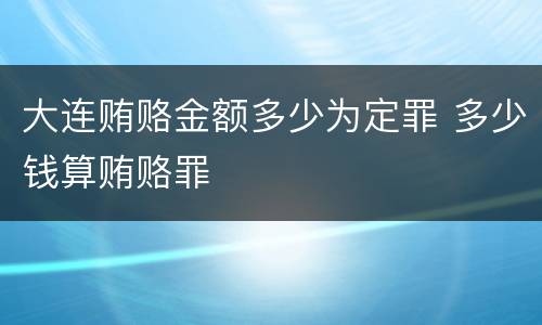大连贿赂金额多少为定罪 多少钱算贿赂罪