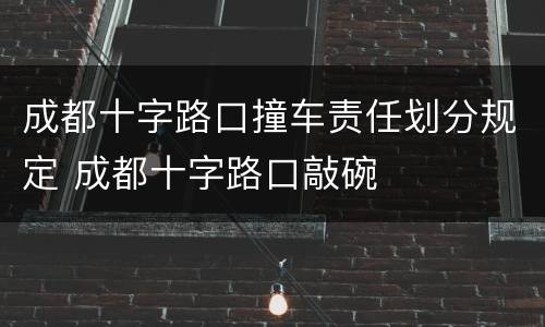 成都十字路口撞车责任划分规定 成都十字路口敲碗