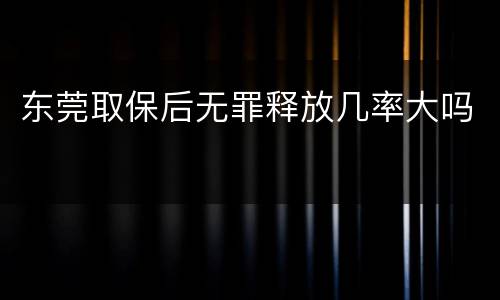 东莞取保后无罪释放几率大吗