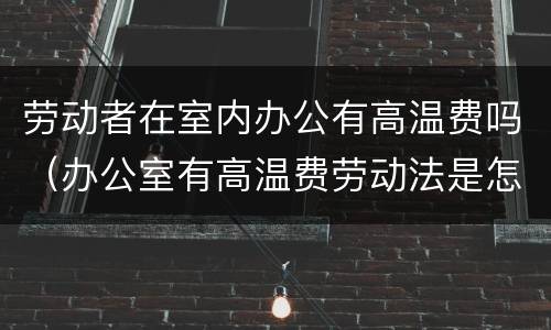 劳动者在室内办公有高温费吗（办公室有高温费劳动法是怎样规定的）