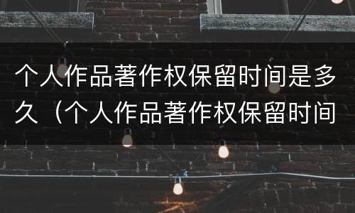 个人作品著作权保留时间是多久（个人作品著作权保留时间是多久啊）