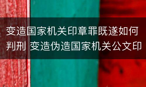 变造国家机关印章罪既遂如何判刑 变造伪造国家机关公文印章罪案件
