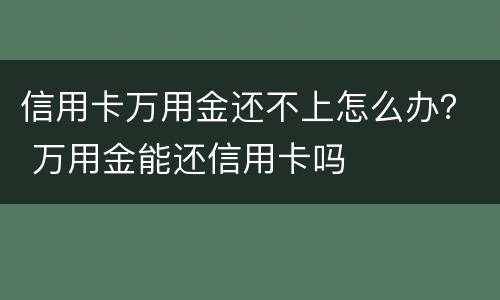 信用卡万用金还不上怎么办？ 万用金能还信用卡吗
