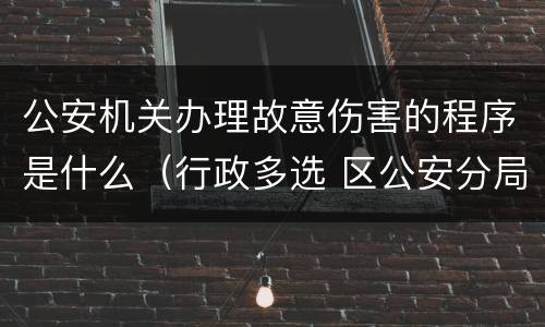 公安机关办理故意伤害的程序是什么（行政多选 区公安分局以涉嫌故意伤害罪为由）