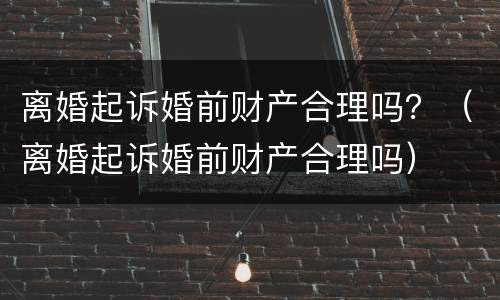 离婚起诉婚前财产合理吗？（离婚起诉婚前财产合理吗）