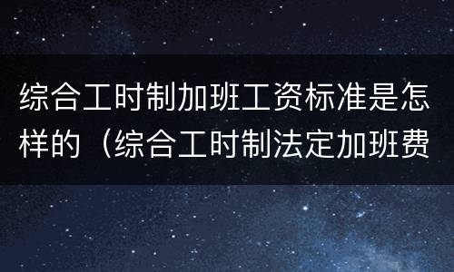 综合工时制加班工资标准是怎样的（综合工时制法定加班费计算公式）