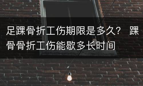 足踝骨折工伤期限是多久？ 踝骨骨折工伤能歇多长时间