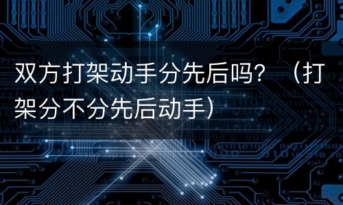 双方打架动手分先后吗？（打架分不分先后动手）