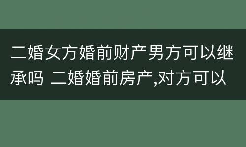 二婚女方婚前财产男方可以继承吗 二婚婚前房产,对方可以继承吗