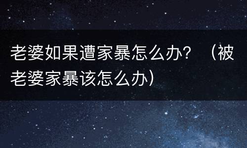 老婆如果遭家暴怎么办？（被老婆家暴该怎么办）