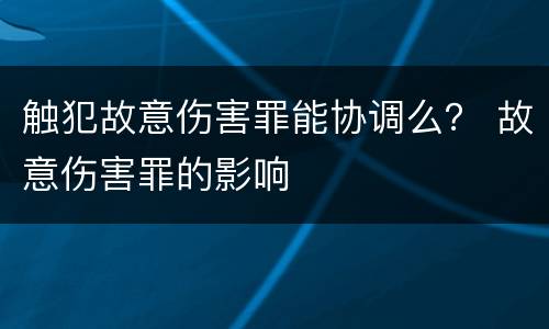 触犯故意伤害罪能协调么？ 故意伤害罪的影响