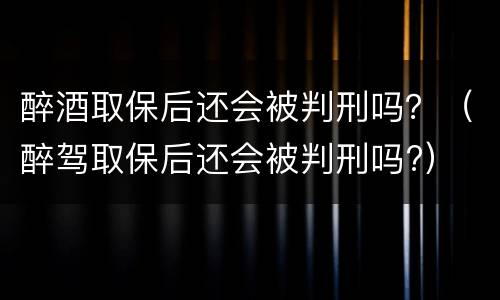 醉酒取保后还会被判刑吗？（醉驾取保后还会被判刑吗?）