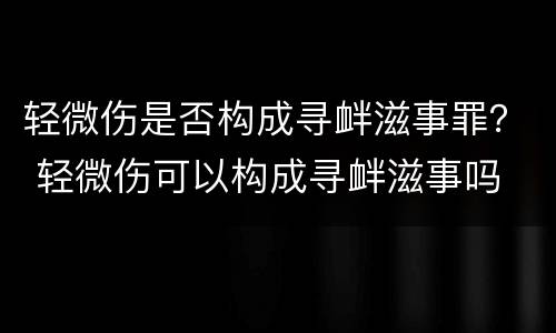 轻微伤是否构成寻衅滋事罪？ 轻微伤可以构成寻衅滋事吗