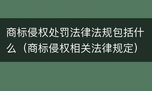 商标侵权处罚法律法规包括什么（商标侵权相关法律规定）