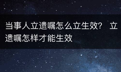 当事人立遗嘱怎么立生效？ 立遗嘱怎样才能生效