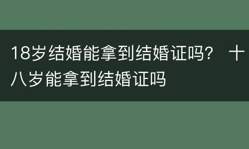 18岁结婚能拿到结婚证吗？ 十八岁能拿到结婚证吗