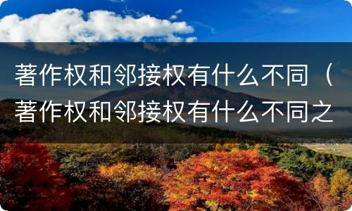 著作权和邻接权有什么不同（著作权和邻接权有什么不同之处）