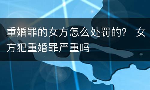 重婚罪的女方怎么处罚的？ 女方犯重婚罪严重吗