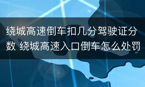 绕城高速倒车扣几分驾驶证分数 绕城高速入口倒车怎么处罚