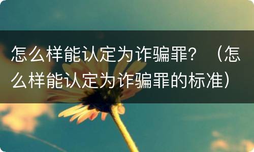 怎么样能认定为诈骗罪？（怎么样能认定为诈骗罪的标准）