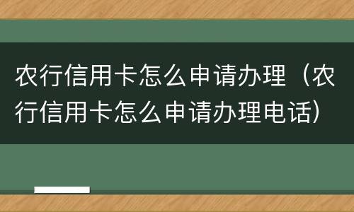 农行信用卡怎么申请办理（农行信用卡怎么申请办理电话）