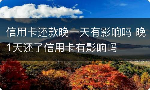 信用卡还款晚一天有影响吗 晚1天还了信用卡有影响吗
