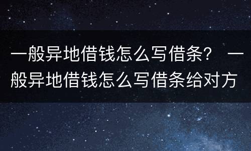 一般异地借钱怎么写借条？ 一般异地借钱怎么写借条给对方