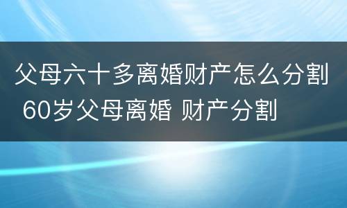 父母六十多离婚财产怎么分割 60岁父母离婚 财产分割