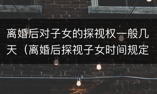 离婚后对子女的探视权一般几天（离婚后探视子女时间规定）