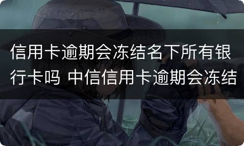 信用卡逾期会冻结名下所有银行卡吗 中信信用卡逾期会冻结名下所有银行卡吗