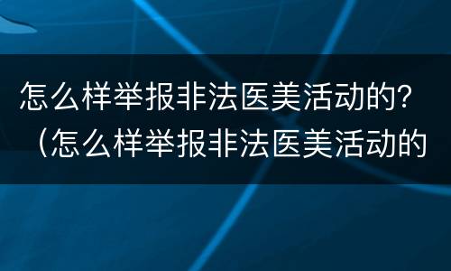 怎么样举报非法医美活动的？（怎么样举报非法医美活动的人）