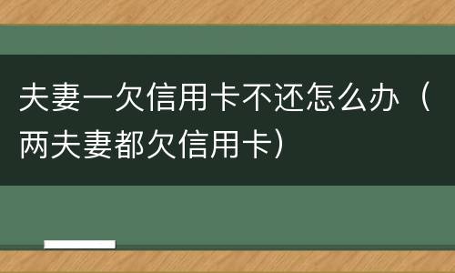 夫妻一欠信用卡不还怎么办（两夫妻都欠信用卡）