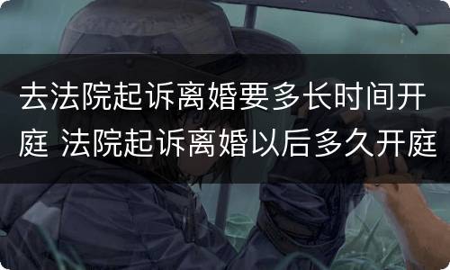 去法院起诉离婚要多长时间开庭 法院起诉离婚以后多久开庭
