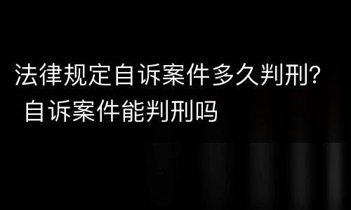 法律规定自诉案件多久判刑？ 自诉案件能判刑吗