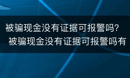被骗现金没有证据可报警吗？ 被骗现金没有证据可报警吗有用吗