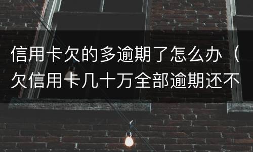 信用卡欠的多逾期了怎么办（欠信用卡几十万全部逾期还不了怎么办）