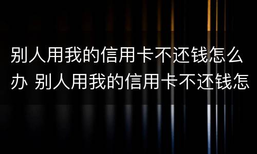 别人用我的信用卡不还钱怎么办 别人用我的信用卡不还钱怎么办