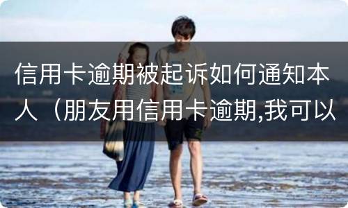 信用卡逾期被起诉如何通知本人（朋友用信用卡逾期,我可以起诉吗）