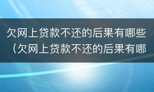 欠网上贷款不还的后果有哪些（欠网上贷款不还的后果有哪些呢）