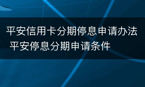 平安信用卡分期停息申请办法 平安停息分期申请条件